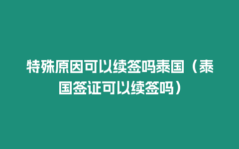 特殊原因可以續(xù)簽嗎泰國（泰國簽證可以續(xù)簽嗎）