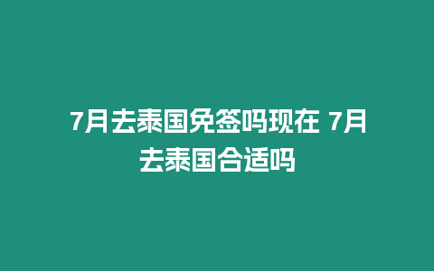 7月去泰國免簽嗎現(xiàn)在 7月去泰國合適嗎