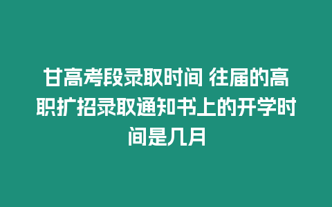 甘高考段錄取時間 往屆的高職擴招錄取通知書上的開學時間是幾月