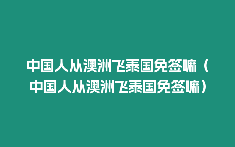 中國(guó)人從澳洲飛泰國(guó)免簽嘛（中國(guó)人從澳洲飛泰國(guó)免簽嘛）