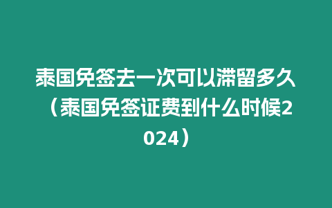 泰國免簽去一次可以滯留多久（泰國免簽證費到什么時候2024）