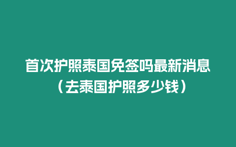 首次護(hù)照泰國(guó)免簽嗎最新消息（去泰國(guó)護(hù)照多少錢(qián)）