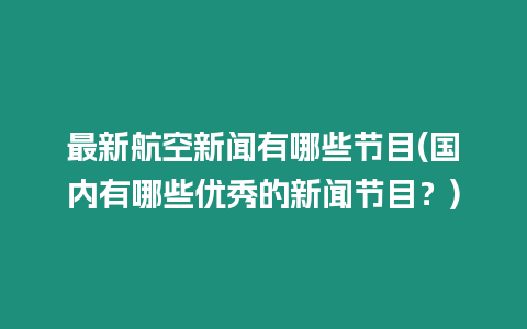 最新航空新聞有哪些節(jié)目(國內(nèi)有哪些優(yōu)秀的新聞節(jié)目？)