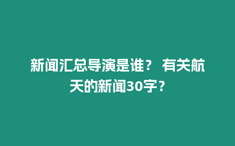 新聞匯總導演是誰？ 有關航天的新聞30字？