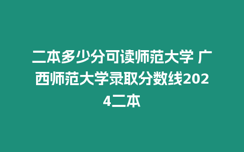 二本多少分可讀師范大學 廣西師范大學錄取分數線2024二本