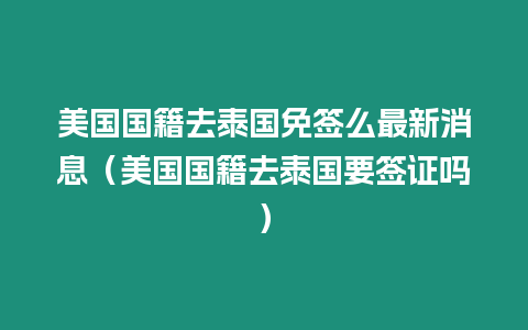 美國國籍去泰國免簽么最新消息（美國國籍去泰國要簽證嗎）