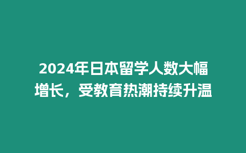 2024年日本留學人數大幅增長，受教育熱潮持續升溫