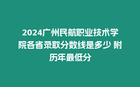 2024廣州民航職業技術學院各省錄取分數線是多少 附歷年最低分