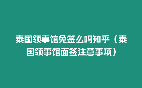 泰國領事館免簽么嗎知乎（泰國領事館面簽注意事項）