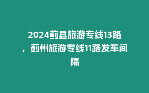 2024薊縣旅游專線13路，薊州旅游專線11路發(fā)車間隔