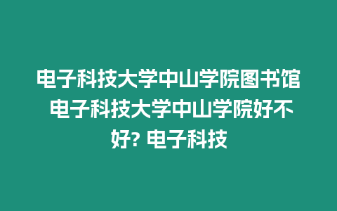 電子科技大學中山學院圖書館 電子科技大學中山學院好不好? 電子科技