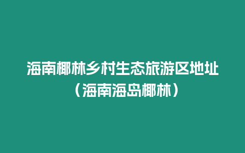 海南椰林鄉村生態旅游區地址（海南海島椰林）