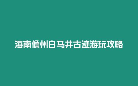 海南儋州白馬井古跡游玩攻略