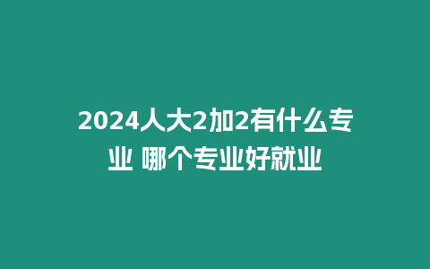 2024人大2加2有什么專業 哪個專業好就業