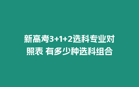 新高考3+1+2選科專業對照表 有多少種選科組合