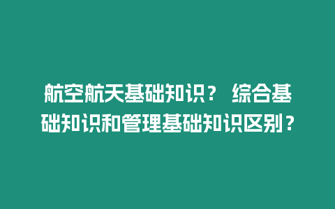 航空航天基礎知識？ 綜合基礎知識和管理基礎知識區別？