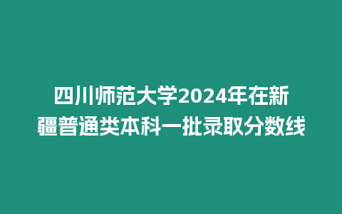 四川師范大學(xué)2024年在新疆普通類(lèi)本科一批錄取分?jǐn)?shù)線