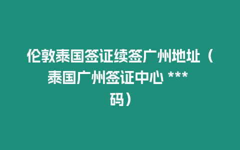 倫敦泰國簽證續簽廣州地址（泰國廣州簽證中心 *** 碼）