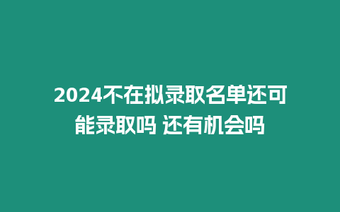 2024不在擬錄取名單還可能錄取嗎 還有機會嗎