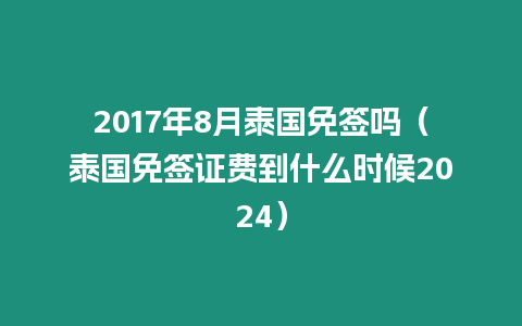 2017年8月泰國免簽嗎（泰國免簽證費到什么時候2024）