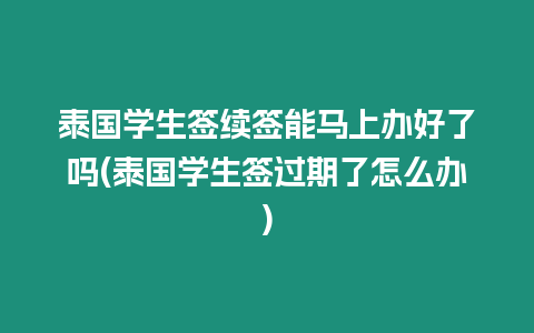 泰國學生簽續簽能馬上辦好了嗎(泰國學生簽過期了怎么辦)