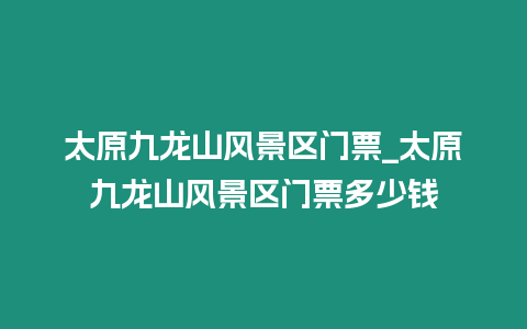 太原九龍山風景區門票_太原九龍山風景區門票多少錢