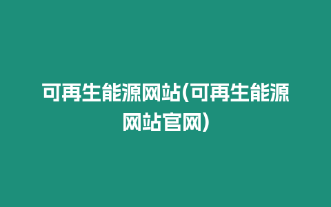 可再生能源網站(可再生能源網站官網)