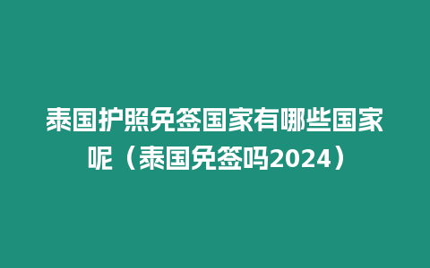 泰國護照免簽國家有哪些國家呢（泰國免簽嗎2024）