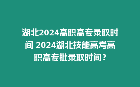 湖北2024高職高專錄取時間 2024湖北技能高考高職高專批錄取時間？