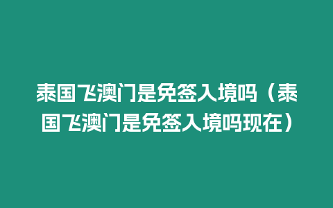 泰國飛澳門是免簽入境嗎（泰國飛澳門是免簽入境嗎現(xiàn)在）