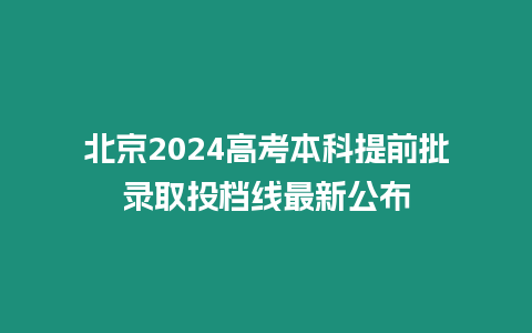 北京2024高考本科提前批錄取投檔線最新公布