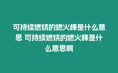 可持續燃燒的燃火棒是什么意思 可持續燃燒的燃火棒是什么意思啊