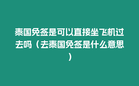 泰國免簽是可以直接坐飛機過去嗎（去泰國免簽是什么意思）