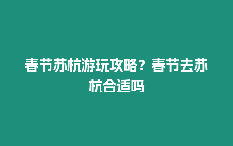 春節蘇杭游玩攻略？春節去蘇杭合適嗎