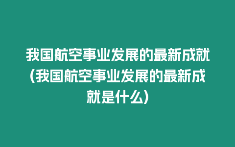 我國航空事業發展的最新成就(我國航空事業發展的最新成就是什么)