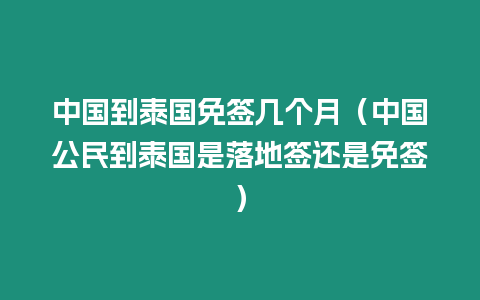 中國到泰國免簽幾個月（中國公民到泰國是落地簽還是免簽）