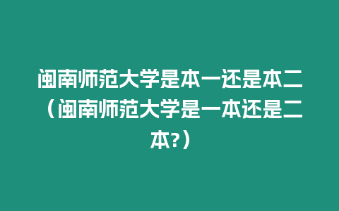 閩南師范大學(xué)是本一還是本二（閩南師范大學(xué)是一本還是二本?）