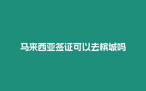 馬來西亞簽證可以去檳城嗎