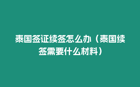 泰國簽證續簽怎么辦（泰國續簽需要什么材料）