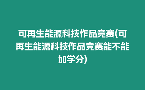 可再生能源科技作品競賽(可再生能源科技作品競賽能不能加學分)