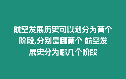 航空發展歷史可以劃分為兩個階段,分別是哪兩個 航空發展史分為哪幾個階段