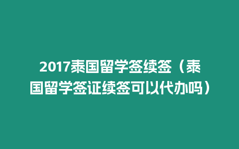 2017泰國留學簽續簽（泰國留學簽證續簽可以代辦嗎）