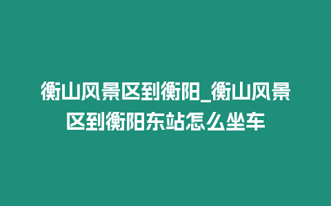 衡山風景區到衡陽_衡山風景區到衡陽東站怎么坐車