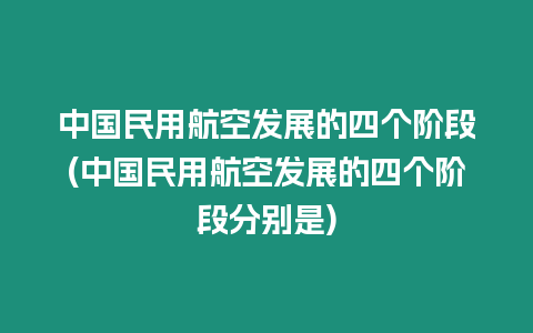 中國民用航空發(fā)展的四個階段(中國民用航空發(fā)展的四個階段分別是)