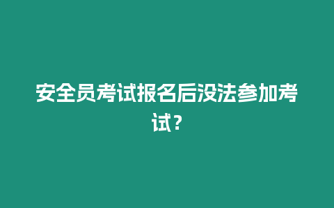 安全員考試報名后沒法參加考試？