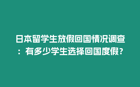 日本留學生放假回國情況調查：有多少學生選擇回國度假？