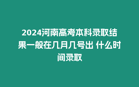 2024河南高考本科錄取結果一般在幾月幾號出 什么時間錄取