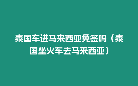 泰國(guó)車進(jìn)馬來西亞免簽嗎（泰國(guó)坐火車去馬來西亞）