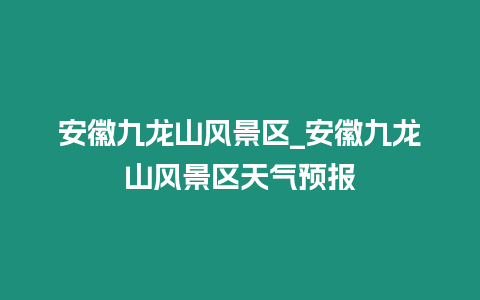 安徽九龍山風景區(qū)_安徽九龍山風景區(qū)天氣預報