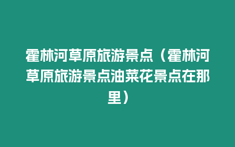 霍林河草原旅游景點（霍林河草原旅游景點油菜花景點在那里）